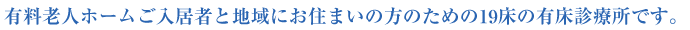 有料老人ホームご入居者と地域にお住まいの方のための19床の有床診療所です。