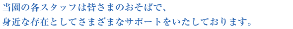 当園の各スタッフは皆さまのおそばで、身近な存在として様々なサポートをいたしております。