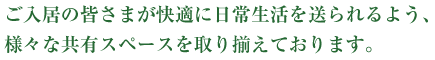 ご入居の皆さまが快適に日常生活を送られるよう、様々な共有スペースを取り揃えております。