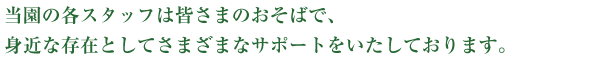 当園の各スタッフは皆さまのおそばで、身近な存在として様々なサポートをいたしております。